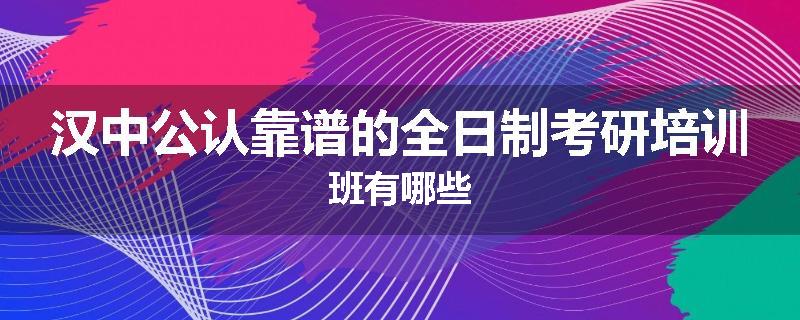 汉中公认靠谱的全日制考研培训班有哪些