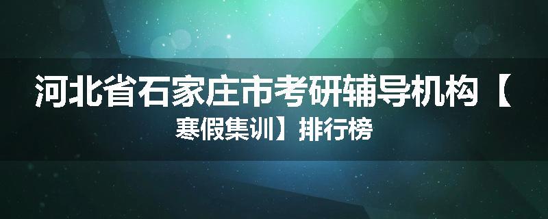 河北省石家庄市考研辅导机构【寒假集训】排行榜