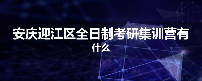 安庆迎江区全日制考研集训营有什么