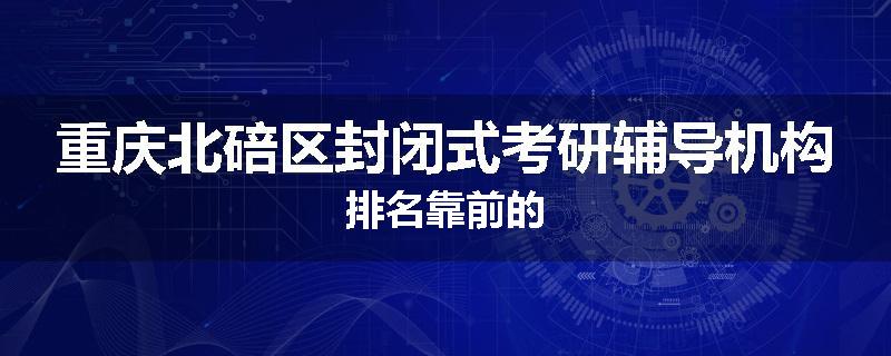重庆北碚区封闭式考研辅导机构排名靠前的