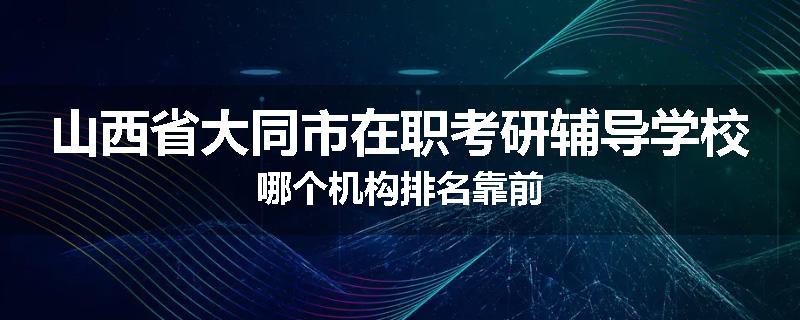 山西省大同市在职考研辅导学校哪个机构排名靠前