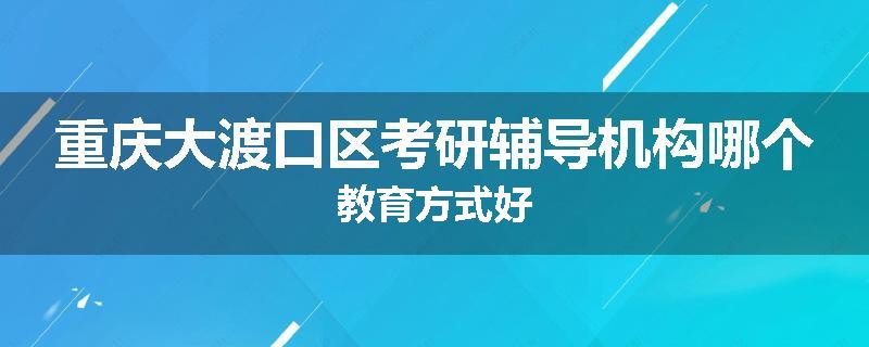 重庆大渡口区考研辅导机构哪个教育方式好