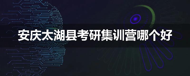 安庆太湖县考研集训营哪个好