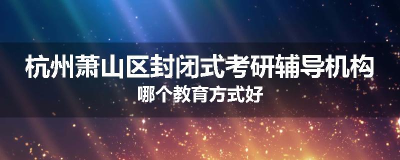 杭州萧山区封闭式考研辅导机构哪个教育方式好