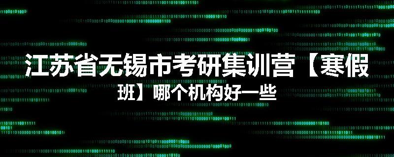 江苏省无锡市考研集训营【寒假班】哪个机构好一些