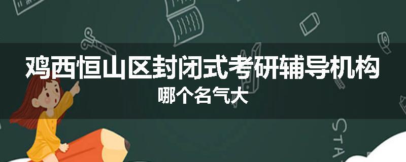 鸡西恒山区封闭式考研辅导机构哪个名气大