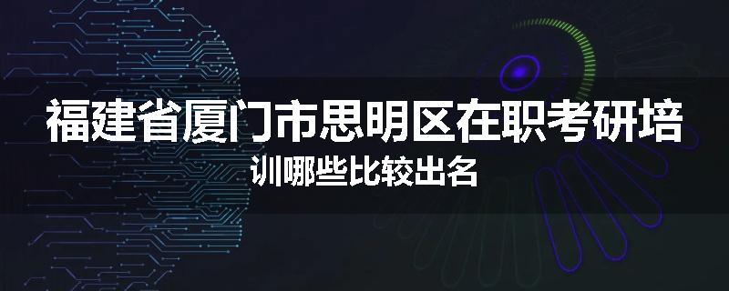 福建省厦门市思明区在职考研培训哪些比较出名