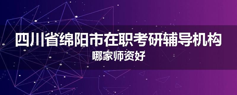 四川省绵阳市在职考研辅导机构哪家师资好