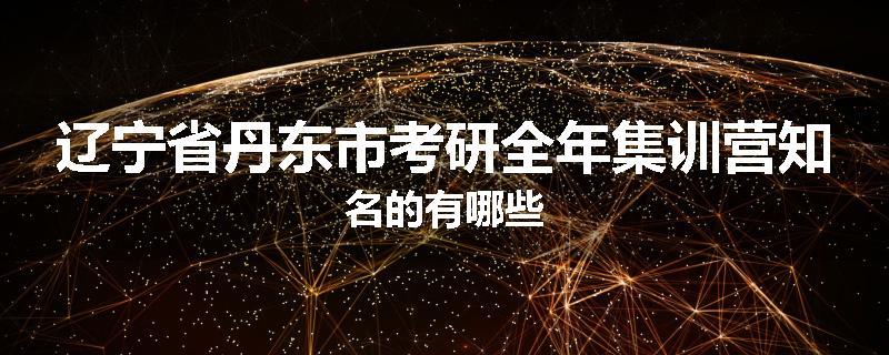辽宁省丹东市考研全年集训营知名的有哪些