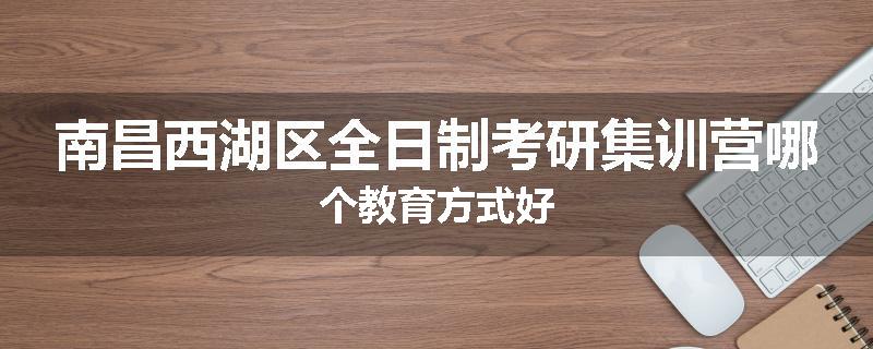 南昌西湖区全日制考研集训营哪个教育方式好