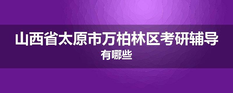 山西省太原市万柏林区考研辅导有哪些