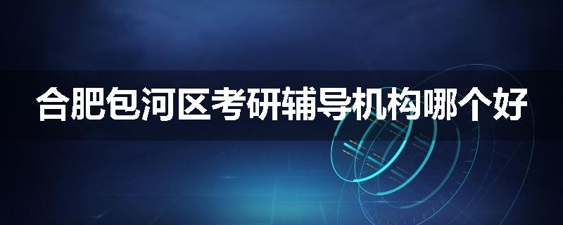 合肥包河区考研辅导机构哪个好