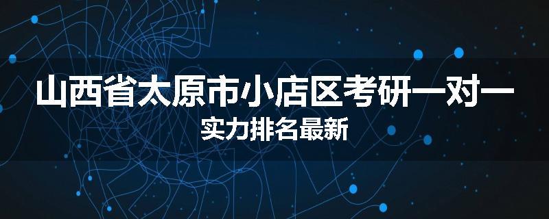 山西省太原市小店区考研一对一实力排名最新