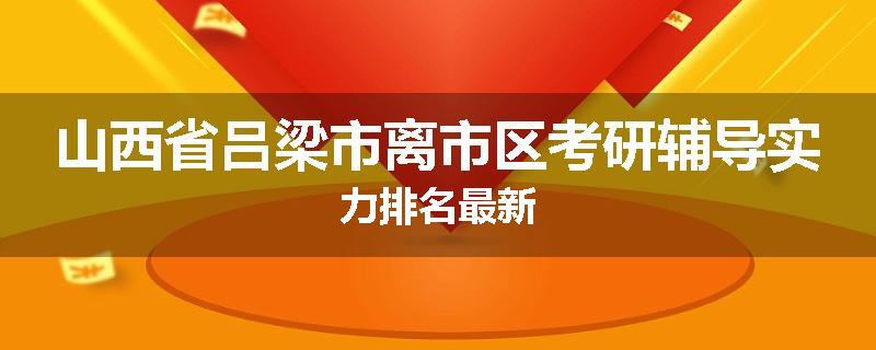 山西省吕梁市离市区考研辅导实力排名最新