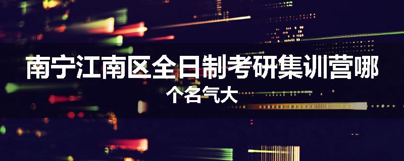 南宁江南区全日制考研集训营哪个名气大