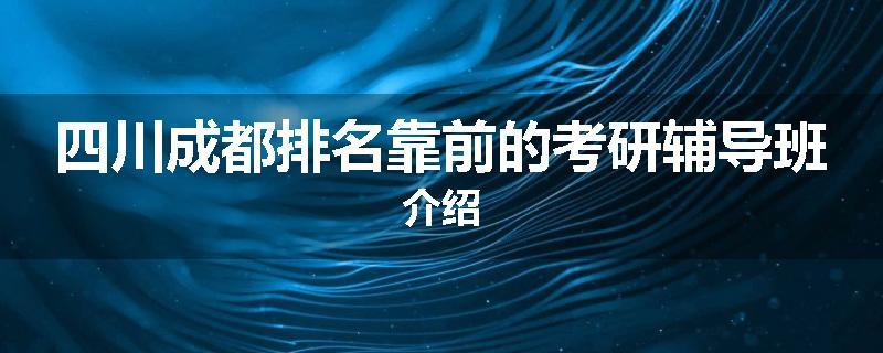 四川成都排名靠前的考研辅导班介绍