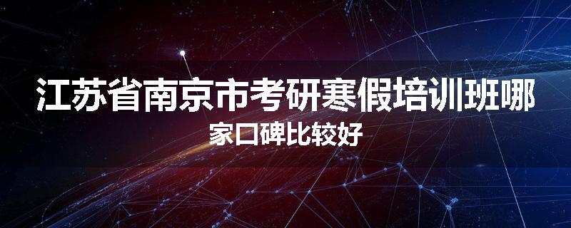 江苏省南京市考研寒假培训班哪家口碑比较好