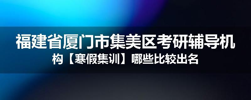 福建省厦门市集美区考研辅导机构【寒假集训】哪些比较出名
