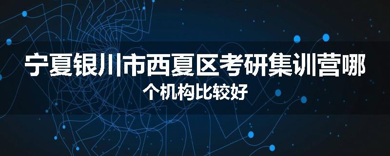 宁夏银川市西夏区考研集训营哪个机构比较好