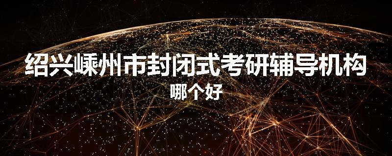 绍兴嵊州市封闭式考研辅导机构哪个好