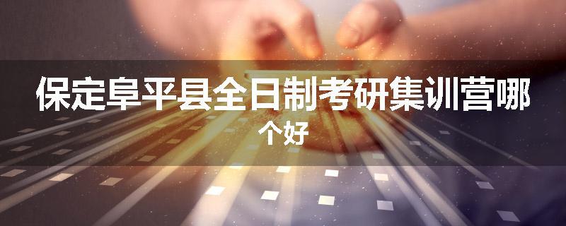 保定阜平县全日制考研集训营哪个好