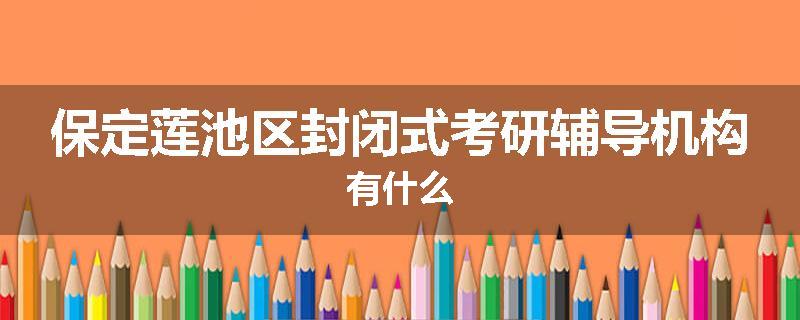 保定莲池区封闭式考研辅导机构有什么