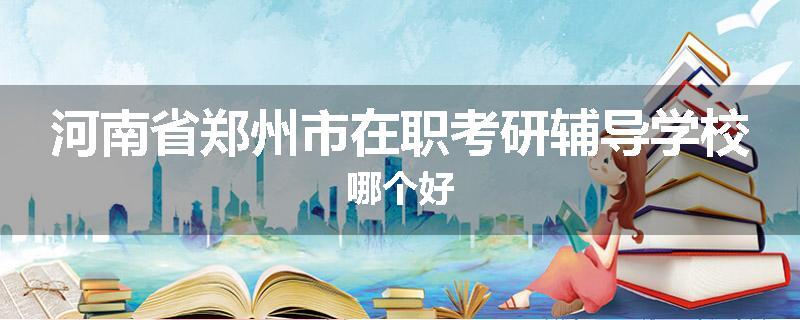 河南省郑州市在职考研辅导学校哪个好