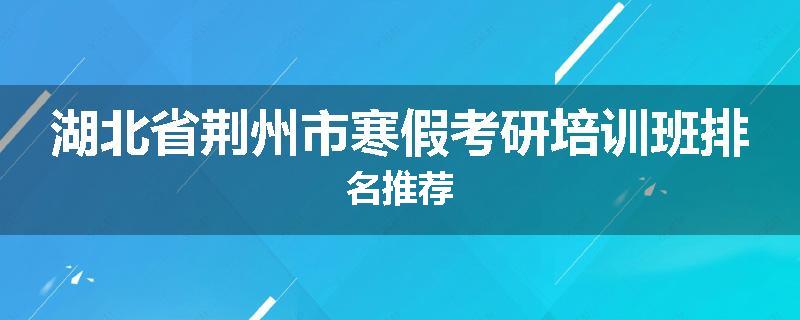 湖北省荆州市寒假考研培训班排名推荐