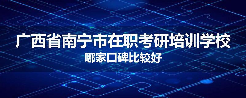 广西省南宁市在职考研培训学校哪家口碑比较好