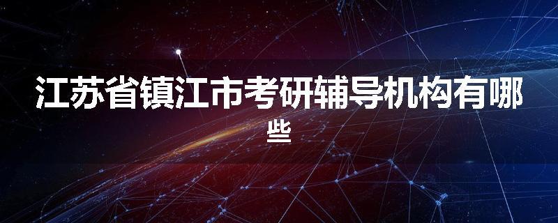 江苏省镇江市考研辅导机构有哪些