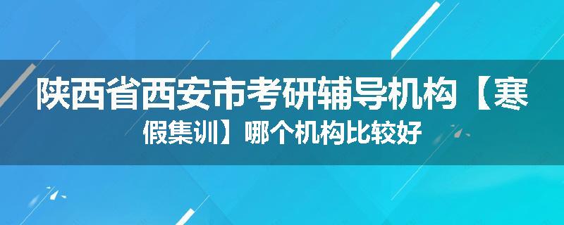 陕西省西安市考研辅导机构【寒假集训】哪个机构比较好