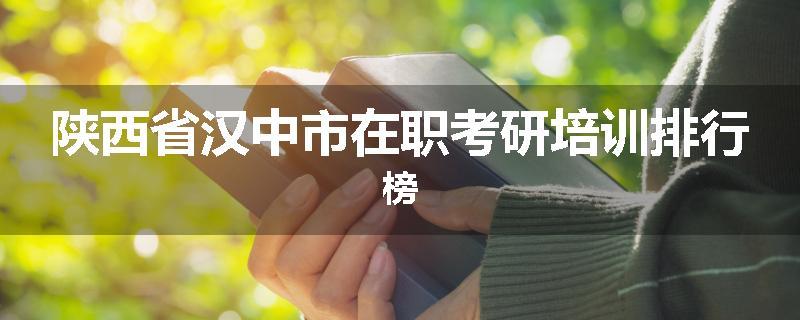 陕西省汉中市在职考研培训排行榜