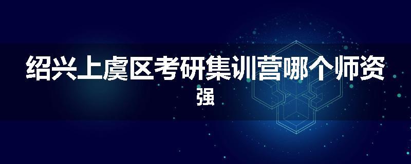 绍兴上虞区考研集训营哪个师资强