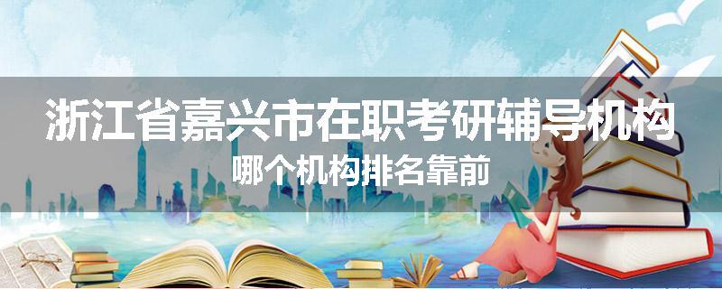 浙江省嘉兴市在职考研辅导机构哪个机构排名靠前
