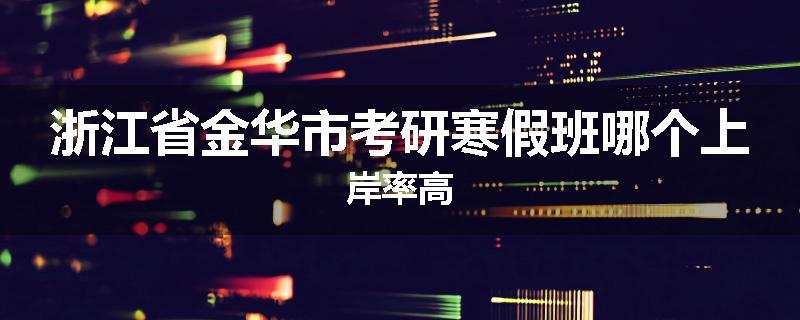浙江省金华市考研寒假班哪个上岸率高