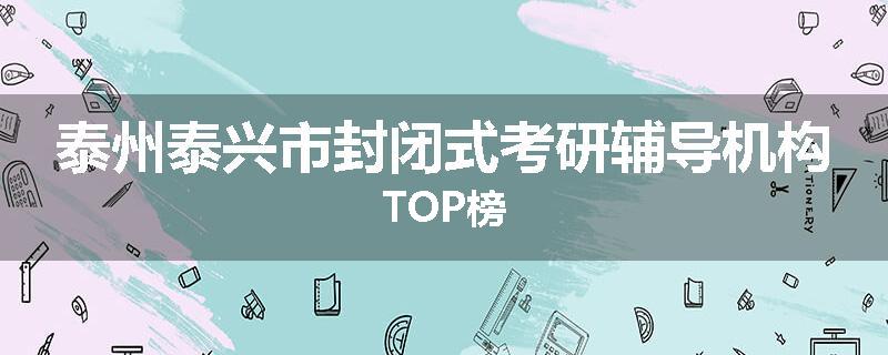 泰州泰兴市封闭式考研辅导机构TOP榜
