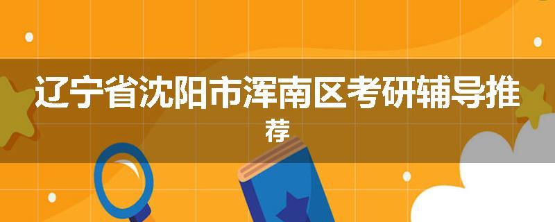辽宁省沈阳市浑南区考研辅导推荐