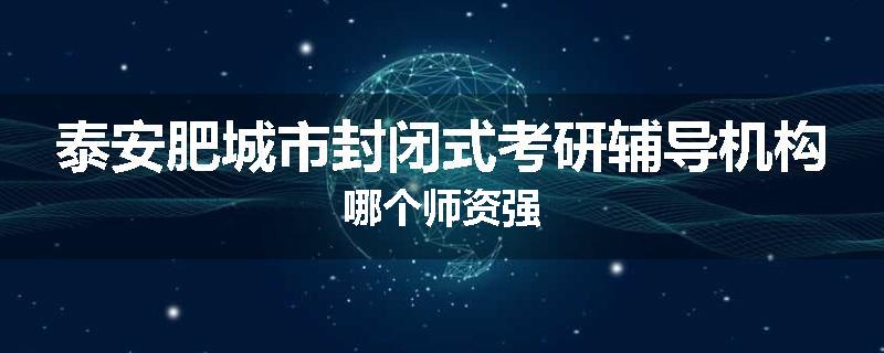 泰安肥城市封闭式考研辅导机构哪个师资强