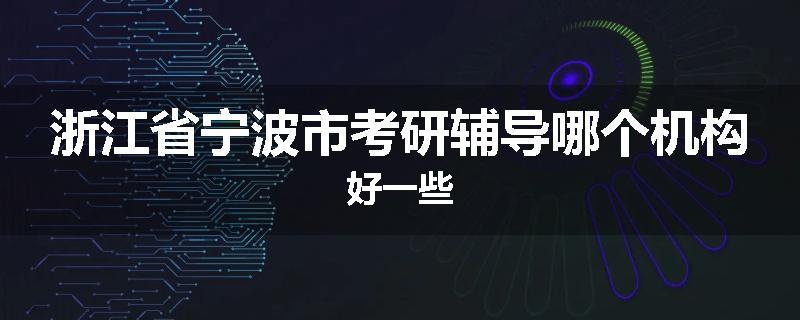 浙江省宁波市考研辅导哪个机构好一些