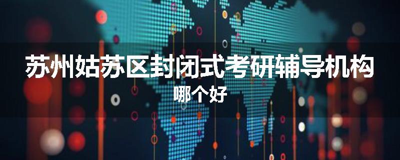 苏州姑苏区封闭式考研辅导机构哪个好