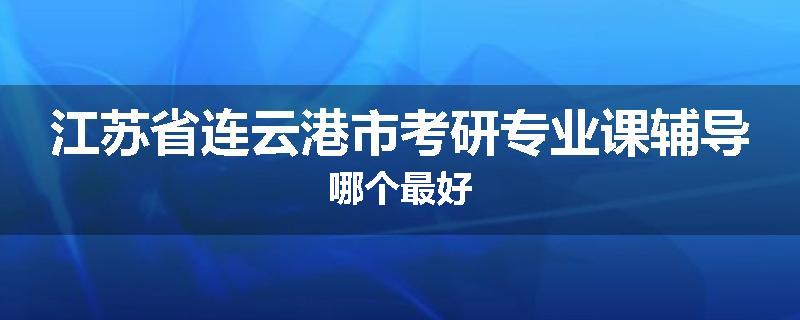 江苏省连云港市考研专业课辅导哪个最好
