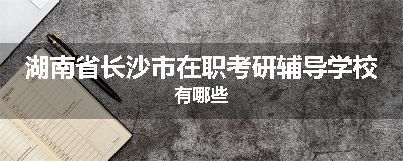 湖南省长沙市在职考研辅导学校有哪些