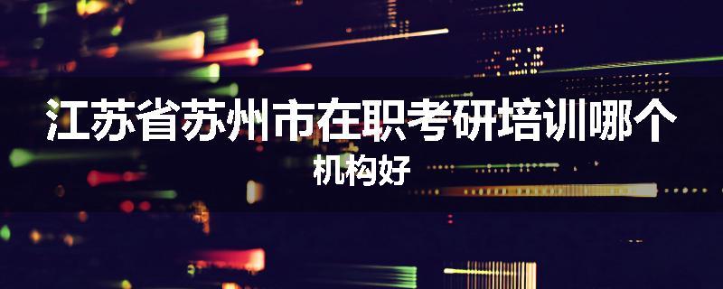 江苏省苏州市在职考研培训哪个机构好