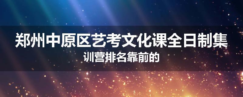 郑州中原区艺考文化课全日制集训营排名靠前的