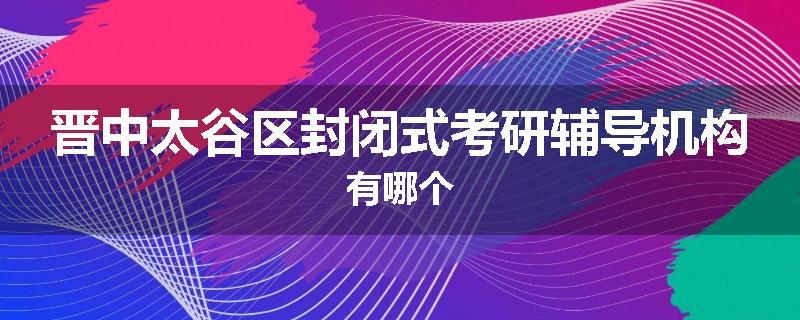 晋中太谷区封闭式考研辅导机构有哪个