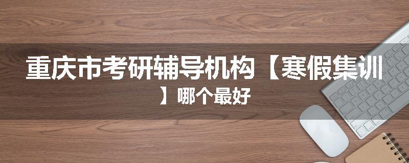 重庆市考研辅导机构【寒假集训】哪个最好