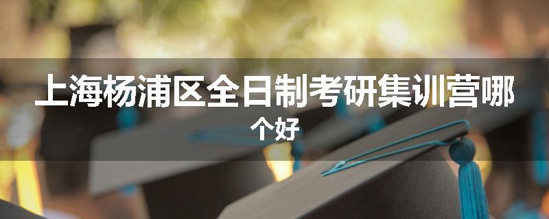 上海杨浦区全日制考研集训营哪个好
