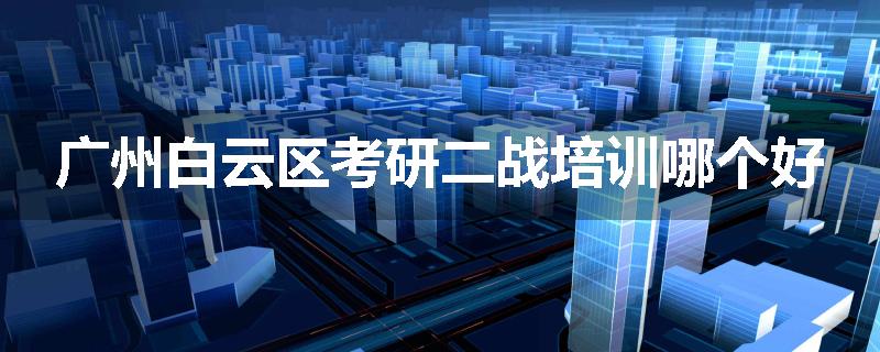 广州白云区考研二战培训哪个好