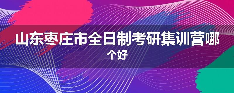 山东枣庄市全日制考研集训营哪个好