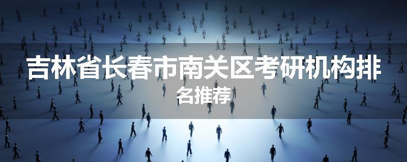 吉林省长春市南关区考研机构排名推荐